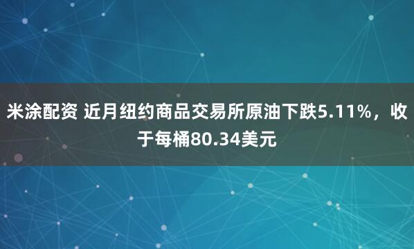 米涂配资 近月纽约商品交易所原油下跌5.11%，收于每桶80.34美元