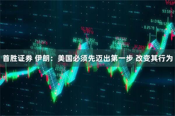 首胜证券 伊朗：美国必须先迈出第一步 改变其行为