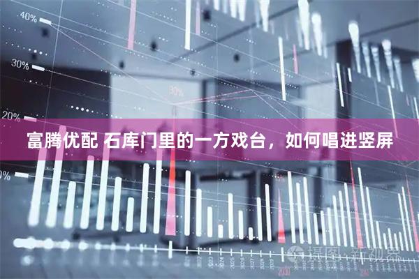 富腾优配 石库门里的一方戏台，如何唱进竖屏